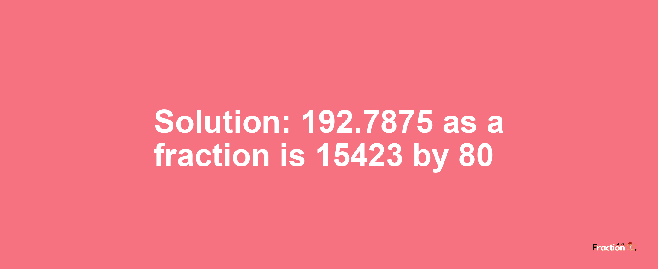 Solution:192.7875 as a fraction is 15423/80